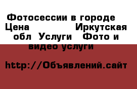 Фотосессии в городе  › Цена ­ 400-500 - Иркутская обл. Услуги » Фото и видео услуги   